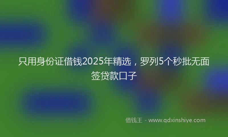 只用身份证借钱2025年精选，罗列5个秒批无面签贷款口子