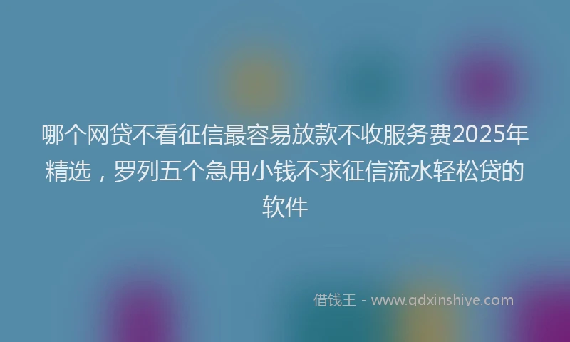 哪个网贷不看征信最容易放款不收服务费2025年精选，罗列五个急用小钱不求征信流水轻松贷的软件