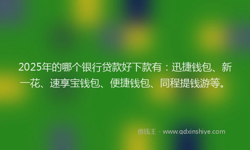 2025年的哪个银行贷款好下款有：迅捷钱包、新一花、速享宝钱包、便捷钱包、同程提钱游等。