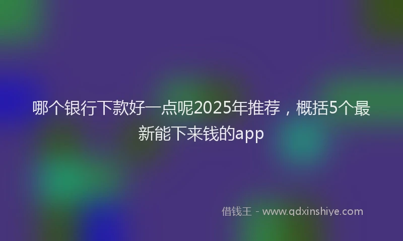 哪个银行下款好一点呢2025年推荐，概括5个最新能下来钱的app
