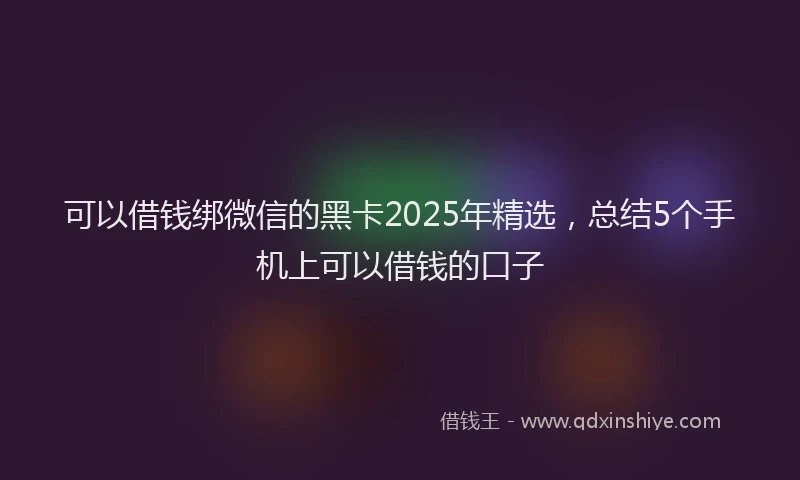 可以借钱绑微信的黑卡2025年精选，总结5个手机上可以借钱的口子