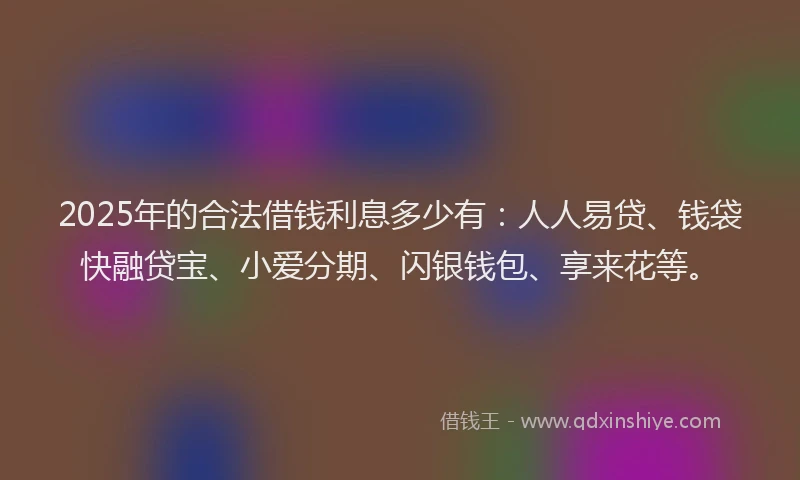 2025年的合法借钱利息多少有：人人易贷、钱袋快融贷宝、小爱分期、闪银钱包、享来花等。
