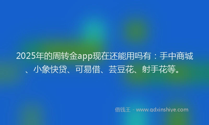2025年的周转金app现在还能用吗有：手中商城、小象快贷、可易借、芸豆花、射手花等。