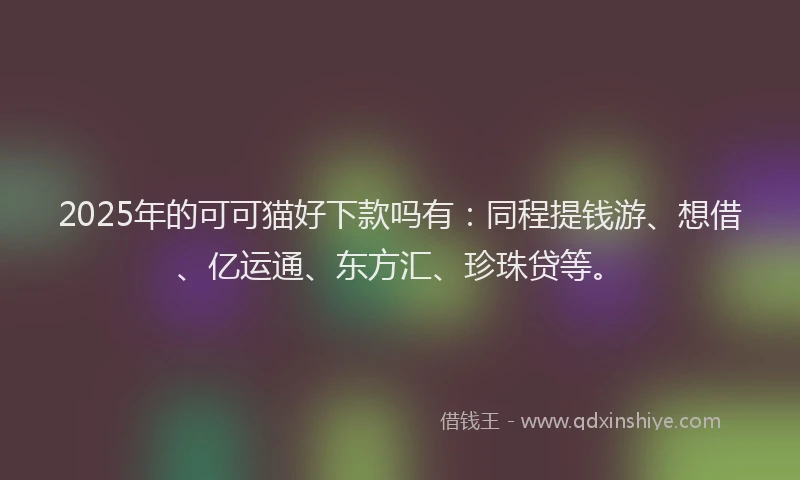 2025年的可可猫好下款吗有：同程提钱游、想借、亿运通、东方汇、珍珠贷等。