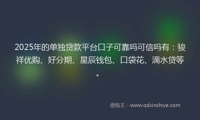 2025年的单独贷款平台口子可靠吗可信吗有：骏祥优购、好分期、星辰钱包、口袋花、滴水贷等。