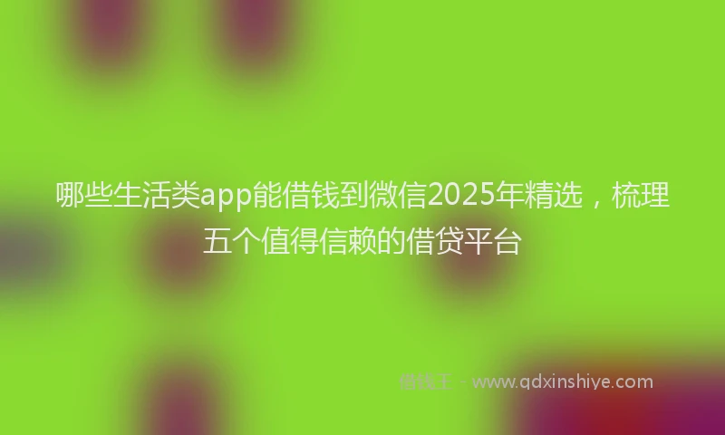 哪些生活类app能借钱到微信2025年精选，梳理五个值得信赖的借贷平台