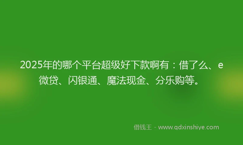 2025年的哪个平台超级好下款啊有：借了么、e微贷、闪银通、魔法现金、分乐购等。