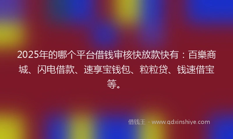 2025年的哪个平台借钱审核快放款快有：百樂商城、闪电借款、速享宝钱包、粒粒贷、钱速借宝等。