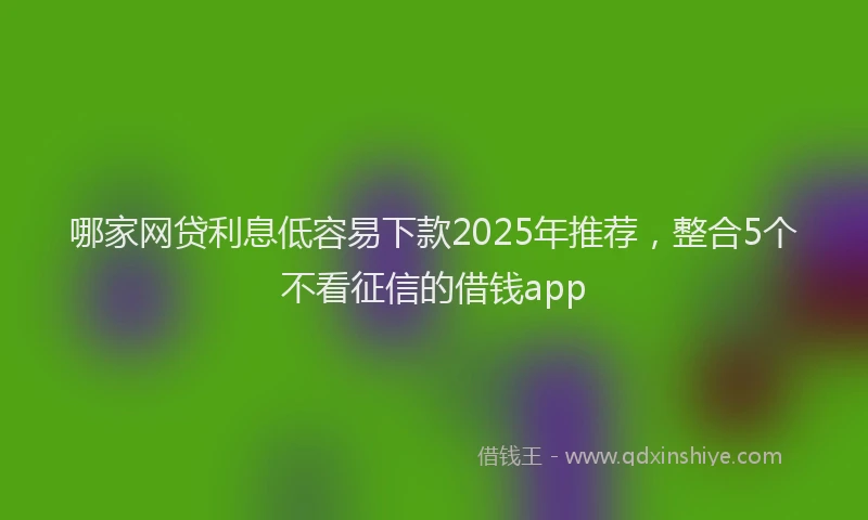 哪家网贷利息低容易下款2025年推荐，整合5个不看征信的借钱app
