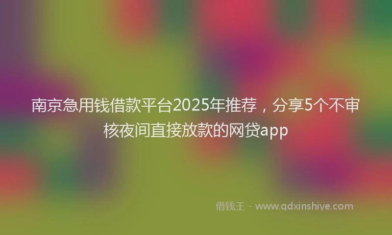 南京急用钱借款平台2025年推荐，分享5个不审核夜间直接放款的网贷app