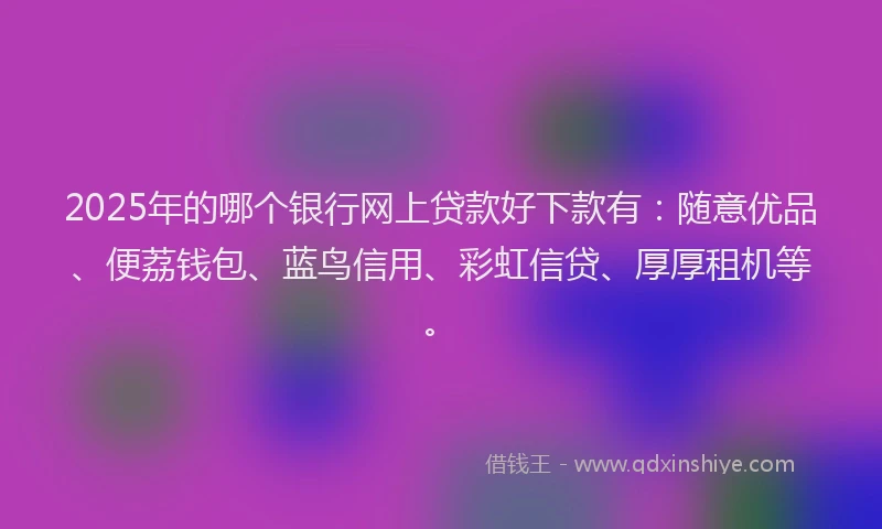 2025年的哪个银行网上贷款好下款有：随意优品、便荔钱包、蓝鸟信用、彩虹信贷、厚厚租机等。