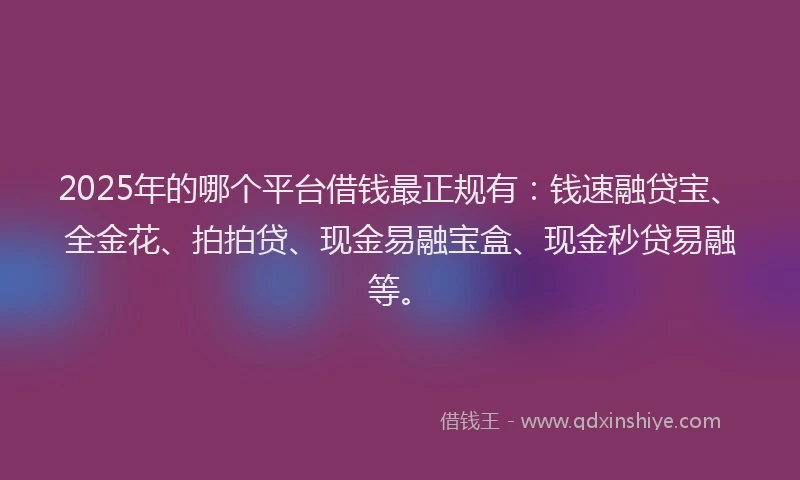 2025年的哪个平台借钱最正规有：钱速融贷宝、全金花、拍拍贷、现金易融宝盒、现金秒贷易融等。