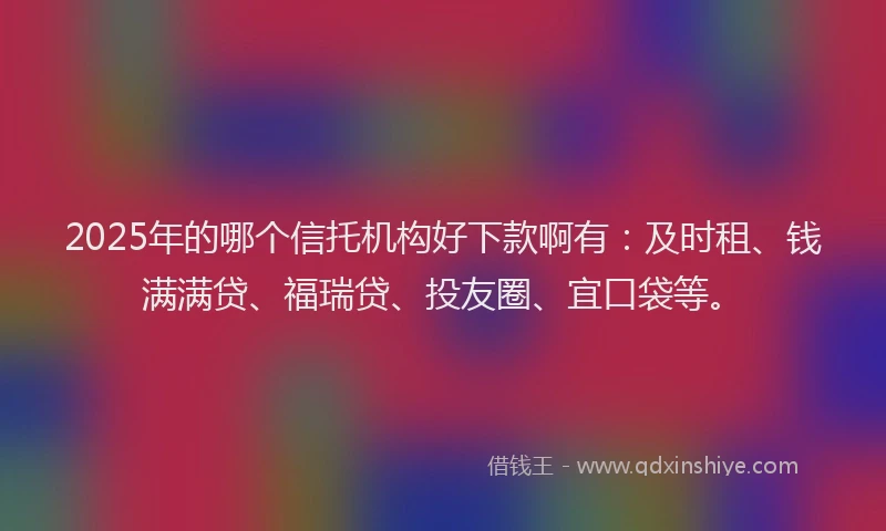 2025年的哪个信托机构好下款啊有：及时租、钱满满贷、福瑞贷、投友圈、宜口袋等。