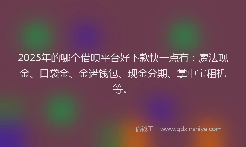 2025年的哪个借呗平台好下款快一点有：魔法现金、口袋金、金诺钱包、现金分期、掌中宝租机等。