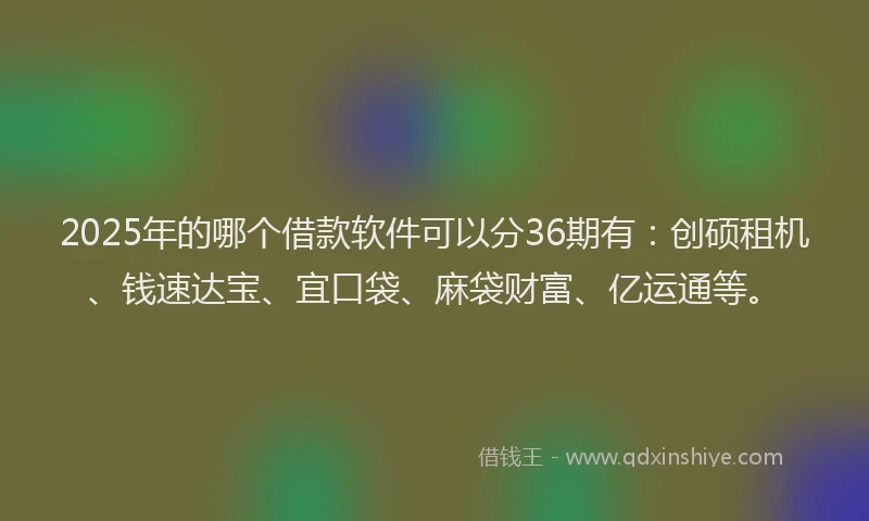2025年的哪个借款软件可以分36期有：创硕租机、钱速达宝、宜口袋、麻袋财富、亿运通等。