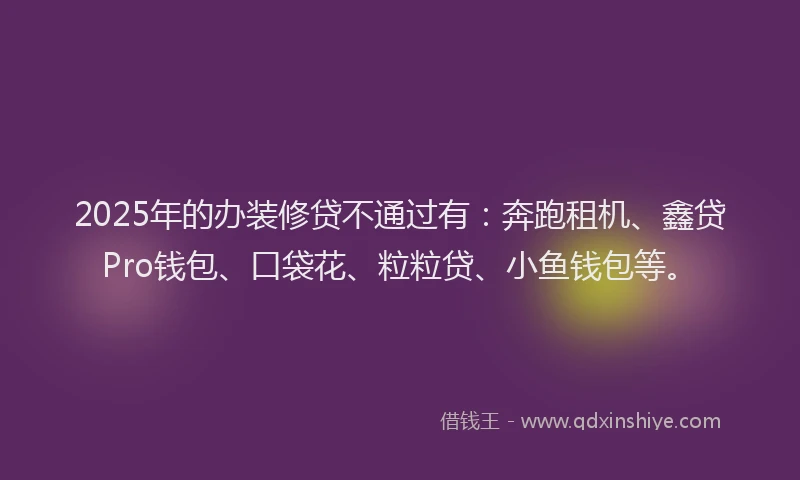 2025年的办装修贷不通过有：奔跑租机、鑫贷Pro钱包、口袋花、粒粒贷、小鱼钱包等。