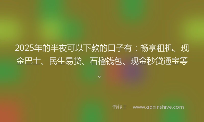 2025年的半夜可以下款的口子有：畅享租机、现金巴士、民生易贷、石榴钱包、现金秒贷通宝等。