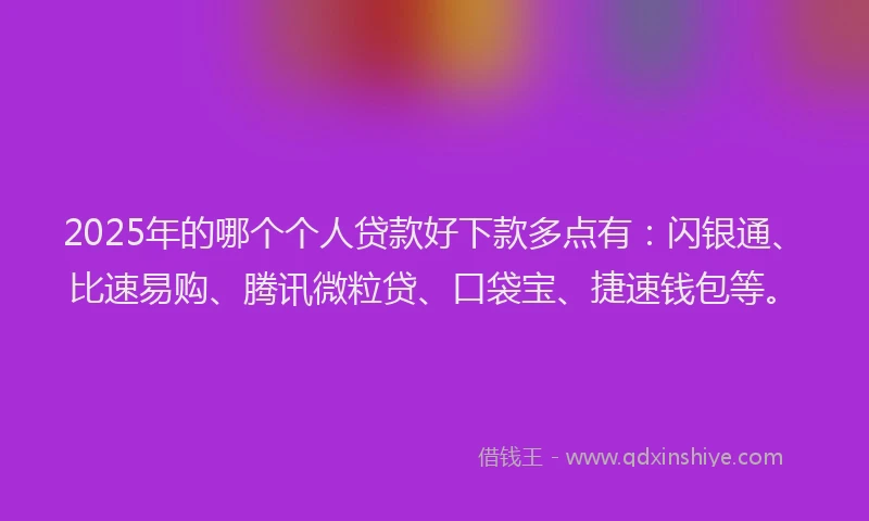 2025年的哪个个人贷款好下款多点有：闪银通、比速易购、腾讯微粒贷、口袋宝、捷速钱包等。