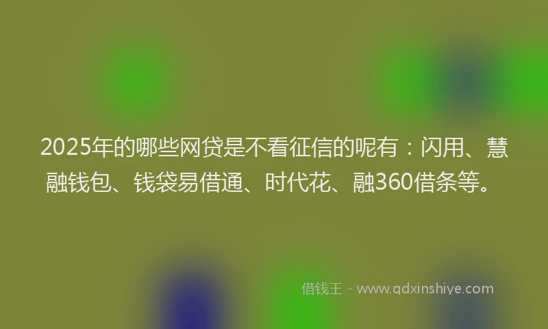 2025年的哪些网贷是不看征信的呢有：闪用、慧融钱包、钱袋易借通、时代花、融360借条等。