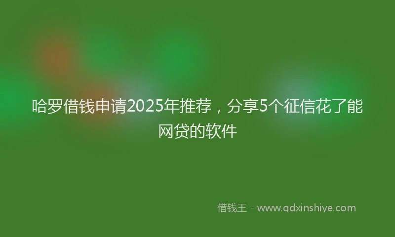 哈罗借钱申请2025年推荐，分享5个征信花了能网贷的软件