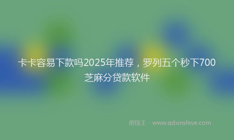 卡卡容易下款吗2025年推荐，罗列五个秒下700芝麻分贷款软件