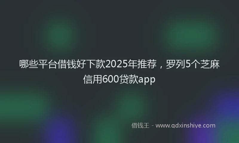 哪些平台借钱好下款2025年推荐，罗列5个芝麻信用600贷款app