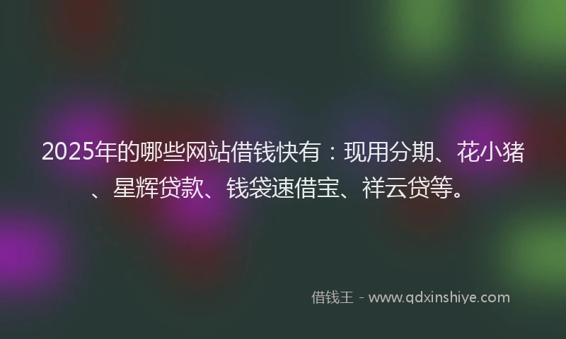 2025年的哪些网站借钱快有：现用分期、花小猪、星辉贷款、钱袋速借宝、祥云贷等。