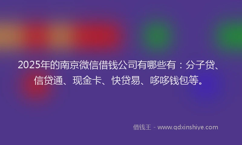 2025年的南京微信借钱公司有哪些有：分子贷、信贷通、现金卡、快贷易、哆哆钱包等。