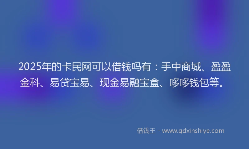 2025年的卡民网可以借钱吗有：手中商城、盈盈金科、易贷宝易、现金易融宝盒、哆哆钱包等。