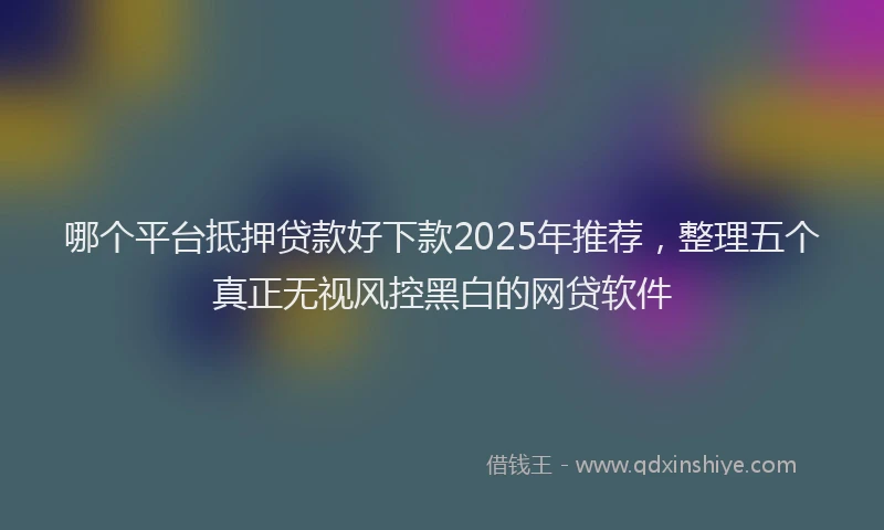 哪个平台抵押贷款好下款2025年推荐，整理五个真正无视风控黑白的网贷软件