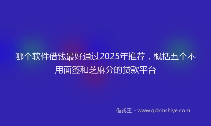 哪个软件借钱最好通过2025年推荐，概括五个不用面签和芝麻分的贷款平台