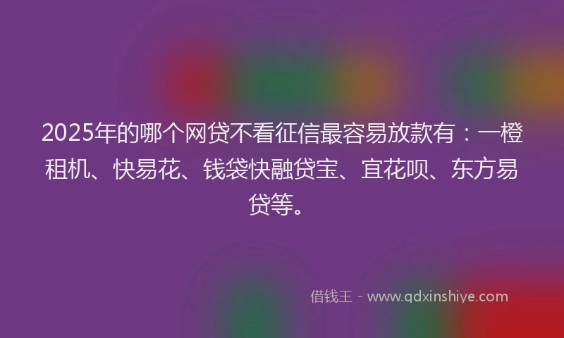 2025年的哪个网贷不看征信最容易放款有：一橙租机、快易花、钱袋快融贷宝、宜花呗、东方易贷等。