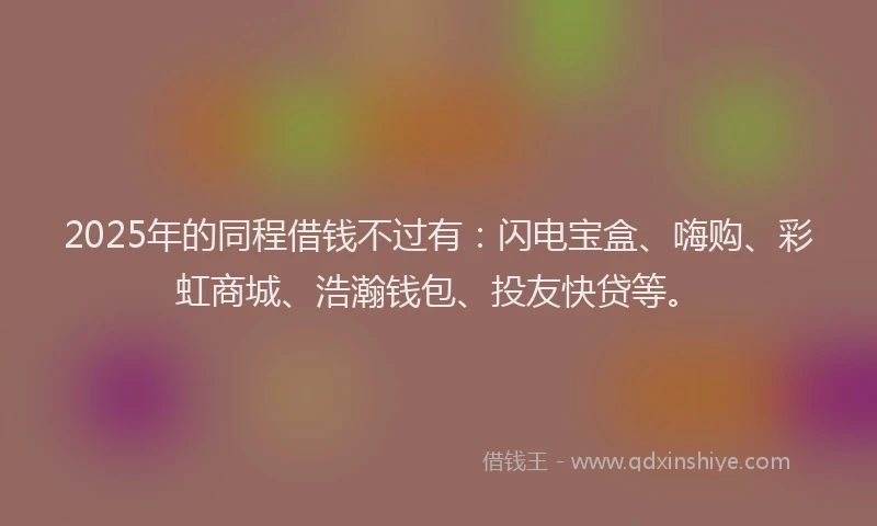 2025年的同程借钱不过有：闪电宝盒、嗨购、彩虹商城、浩瀚钱包、投友快贷等。