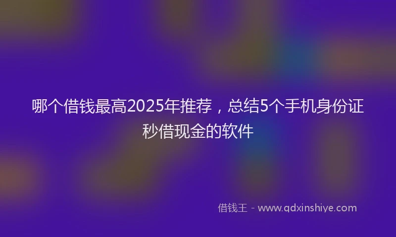 哪个借钱最高2025年推荐，总结5个手机身份证秒借现金的软件