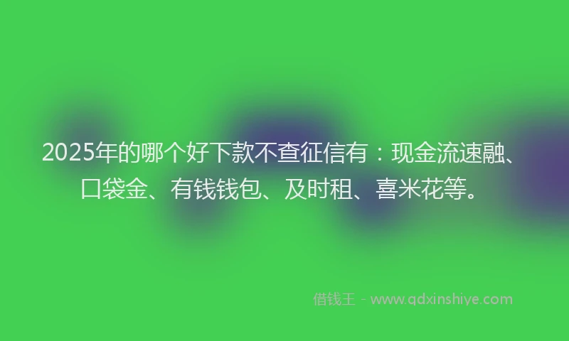 2025年的哪个好下款不查征信有：现金流速融、口袋金、有钱钱包、及时租、喜米花等。