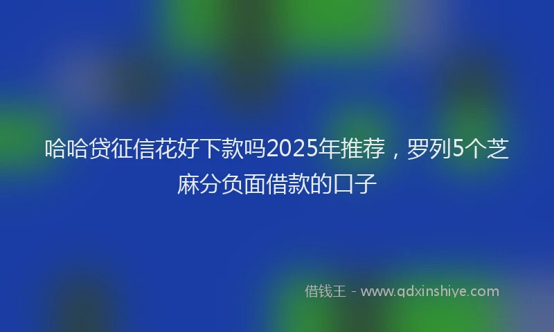 哈哈贷征信花好下款吗2025年推荐，罗列5个芝麻分负面借款的口子