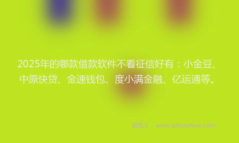 2025年的哪款借款软件不看征信好有：小金豆、中原快贷、金速钱包、度小满金融、亿运通等。