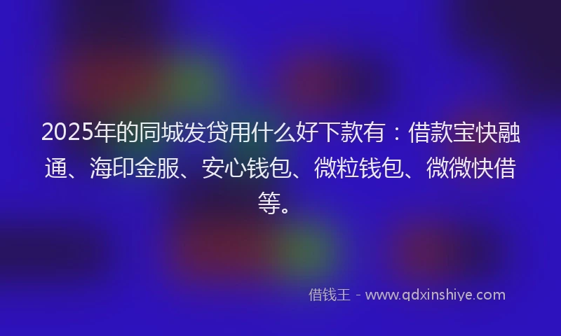 2025年的同城发贷用什么好下款有：借款宝快融通、海印金服、安心钱包、微粒钱包、微微快借等。