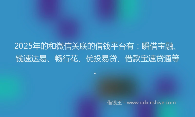2025年的和微信关联的借钱平台有：瞬借宝融、钱速达易、畅行花、优投易贷、借款宝速贷通等。