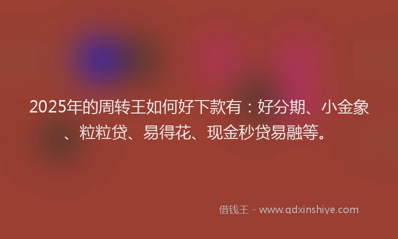 2025年的周转王如何好下款有：好分期、小金象、粒粒贷、易得花、现金秒贷易融等。