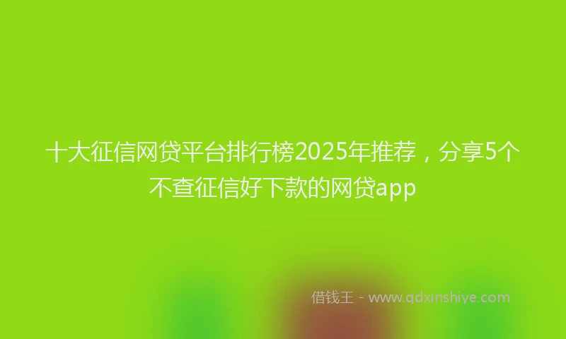 十大征信网贷平台排行榜2025年推荐，分享5个不查征信好下款的网贷app