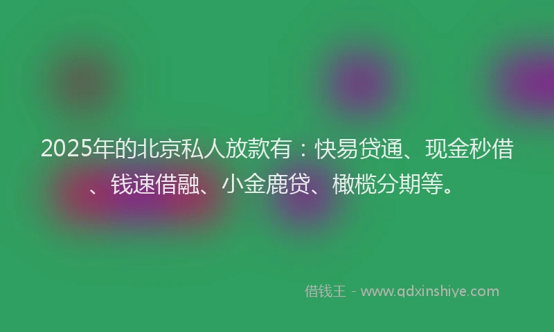 2025年的北京私人放款有：快易贷通、现金秒借、钱速借融、小金鹿贷、橄榄分期等。