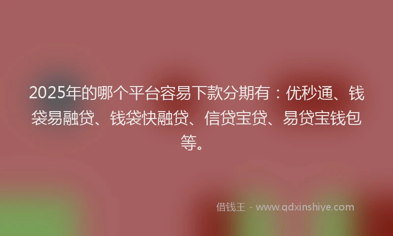 2025年的哪个平台容易下款分期有：优秒通、钱袋易融贷、钱袋快融贷、信贷宝贷、易贷宝钱包等。