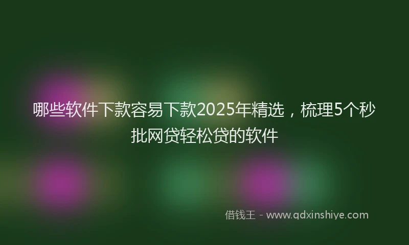 哪些软件下款容易下款2025年精选，梳理5个秒批网贷轻松贷的软件