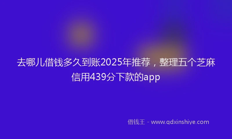 去哪儿借钱多久到账2025年推荐，整理五个芝麻信用439分下款的app