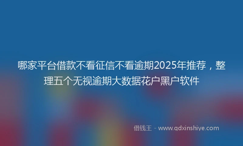 哪家平台借款不看征信不看逾期2025年推荐，整理五个无视逾期大数据花户黑户软件