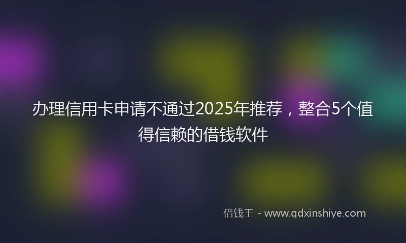 办理信用卡申请不通过2025年推荐，整合5个值得信赖的借钱软件