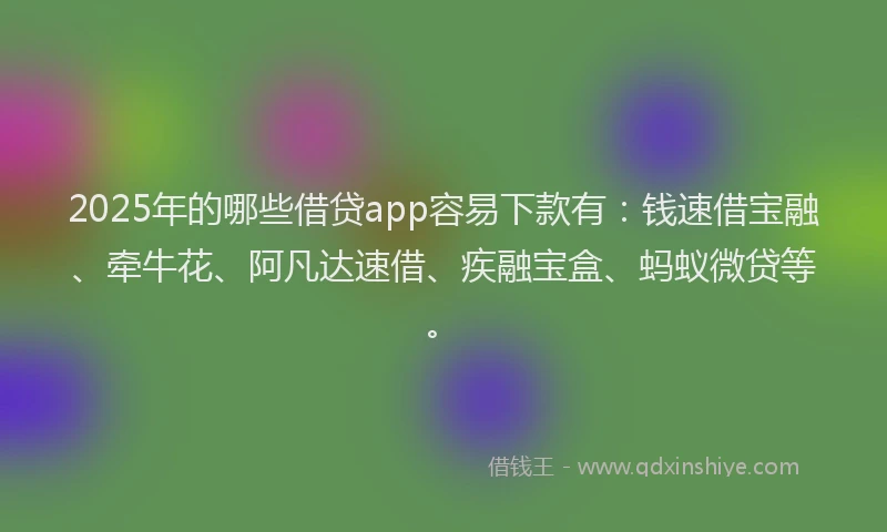 2025年的哪些借贷app容易下款有：钱速借宝融、牵牛花、阿凡达速借、疾融宝盒、蚂蚁微贷等。
