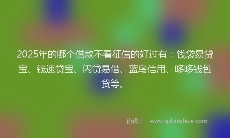 2025年的哪个借款不看征信的好过有：钱袋易贷宝、钱速贷宝、闪贷易借、蓝鸟信用、哆哆钱包贷等。