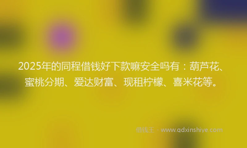 2025年的同程借钱好下款嘛安全吗有：葫芦花、蜜桃分期、爱达财富、现租柠檬、喜米花等。